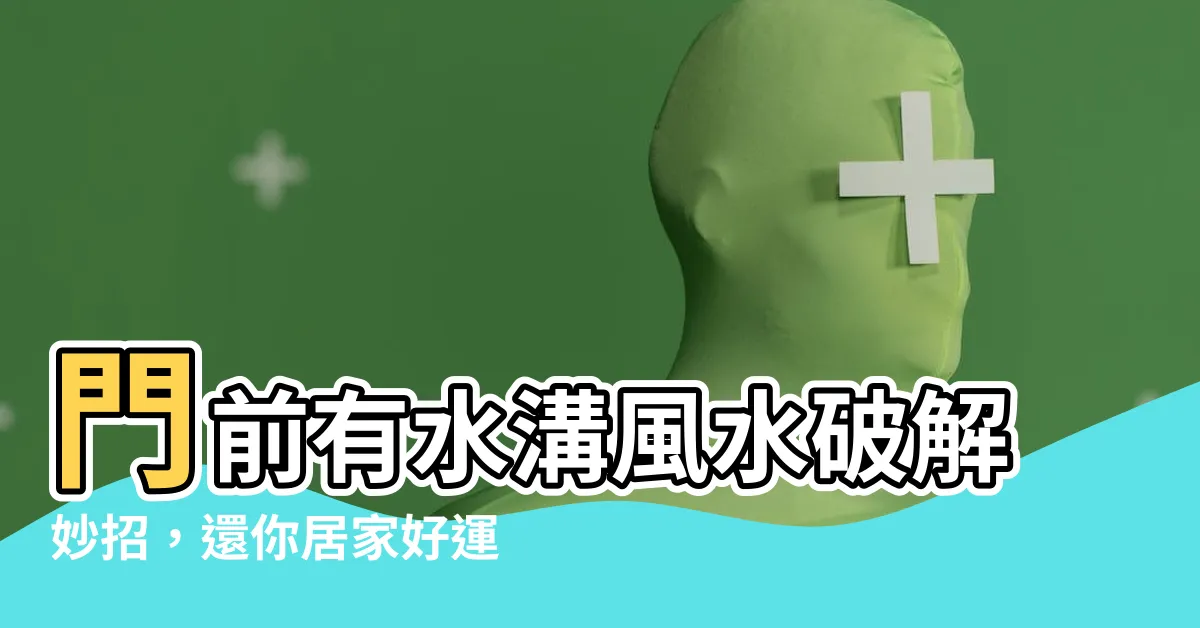 【門前有水溝風水】門前有水溝風水破解妙招，還你居家好運勢
