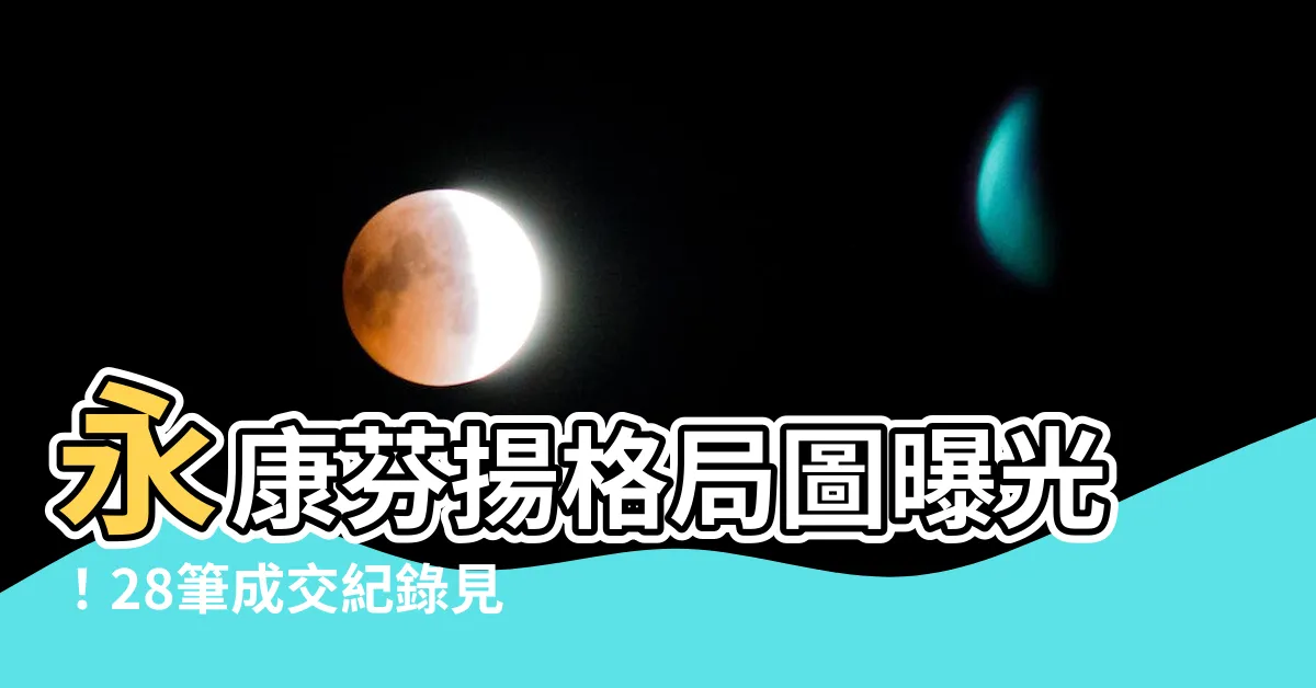 【永康芬揚格局圖】永康芬揚格局圖曝光！28筆成交紀錄見證優質學區魅力