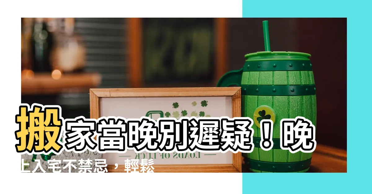 【晚上入宅】搬家當晚別遲疑！晚上入宅不禁忌，輕鬆搬家好寓意