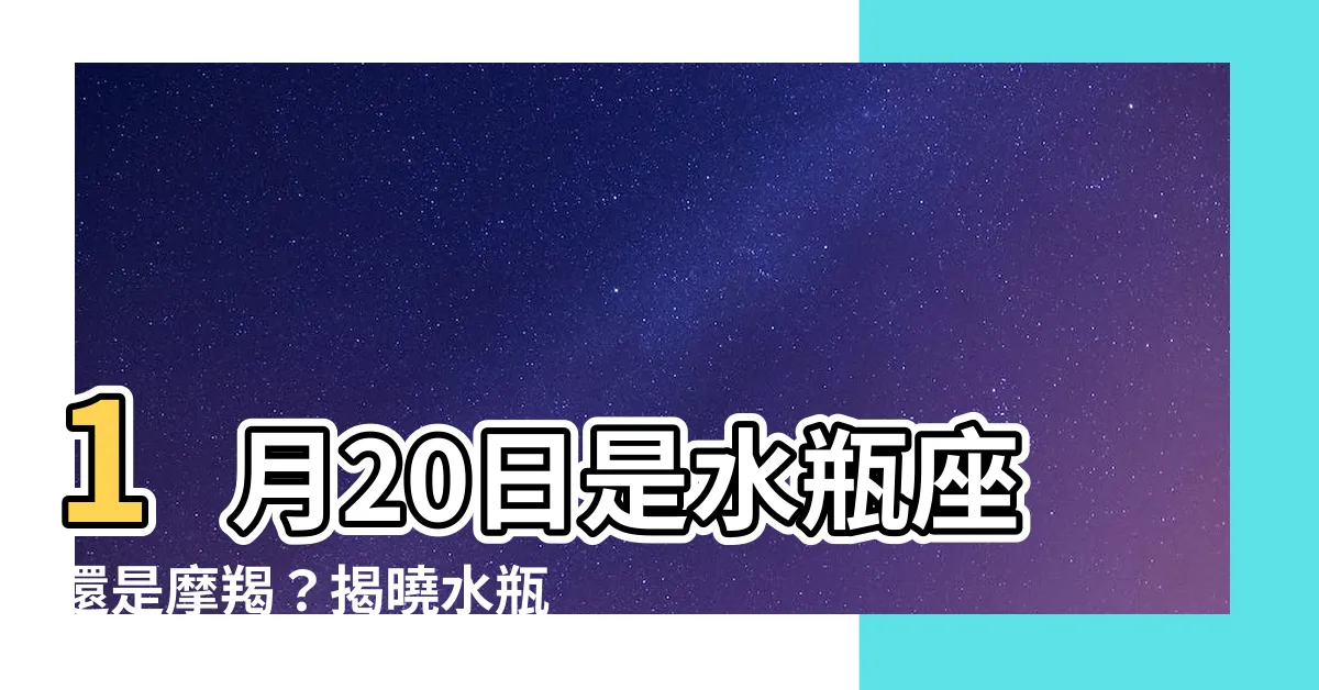【1月20日什麼星座】1月20日是水瓶座還是摩羯？揭曉水瓶座迷人魅力！