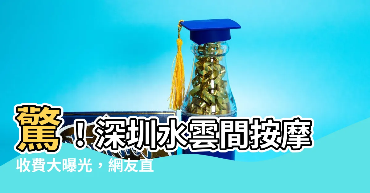 【深圳水雲間收費】驚！深圳水雲間按摩收費大曝光，網友直呼：太划算了！