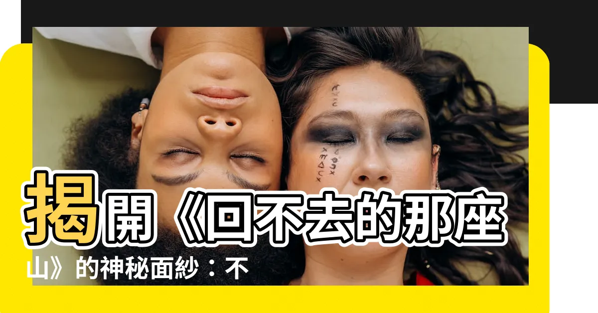 【那座山】揭開《回不去的那座山》的神秘面紗：不可錯過的電影亮點！