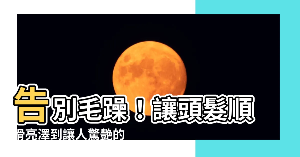 【頭髮順滑】告別毛躁！讓頭髮順滑亮澤到讓人驚艷的6個終極秘訣