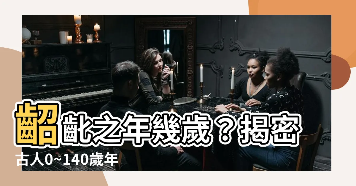 【齠齔之年幾歲】齠齔之年幾歲？揭密古人0~140歲年齡稱呼大解析