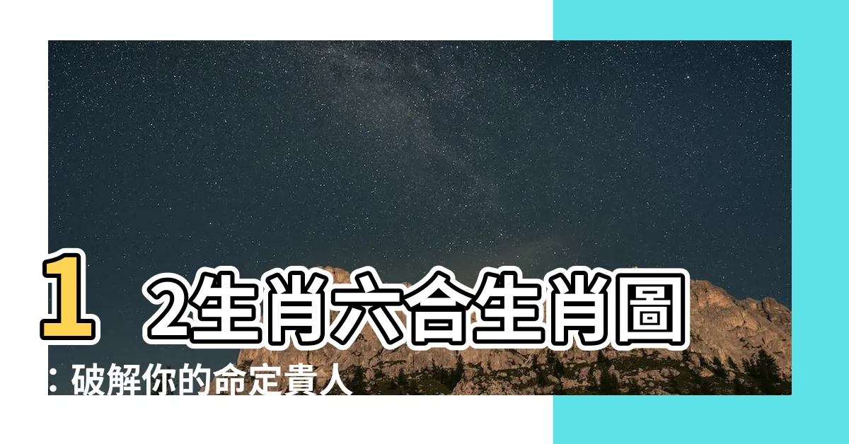 【六合生肖圖】12生肖六合生肖圖：破解你的命定貴人