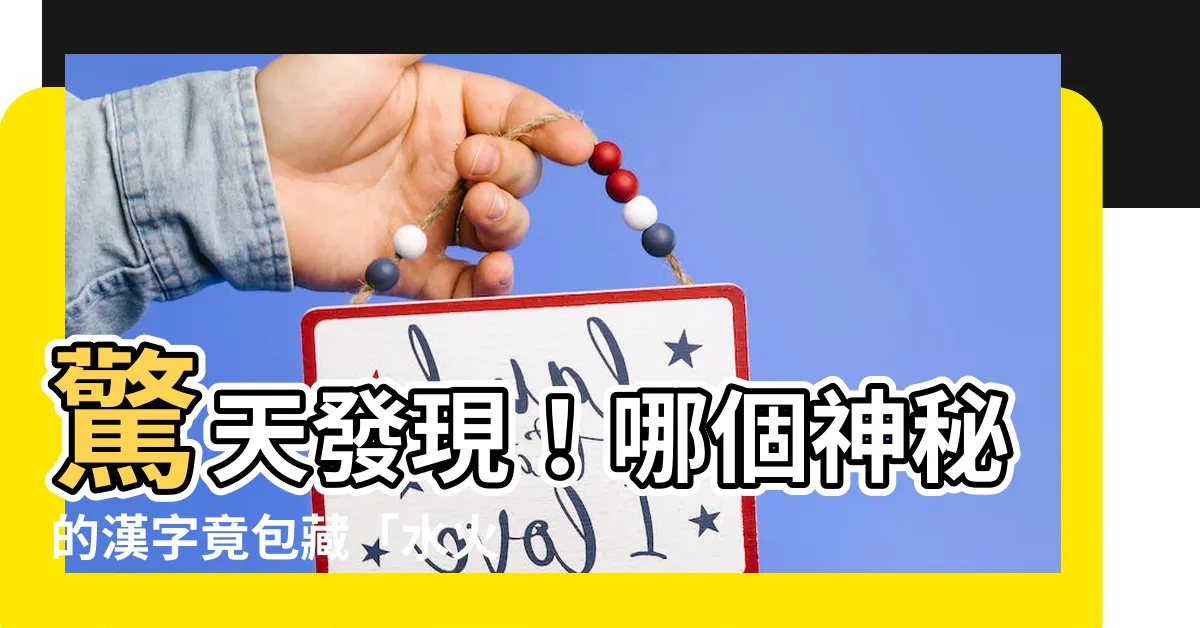 【水火土 字】驚天發現！哪個神秘的漢字竟包藏「水火土」三大元素？