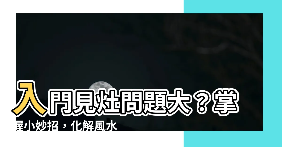 【入門見灶】入門見灶問題大？掌握小妙招，化解風水疑慮，發家致富不是夢！