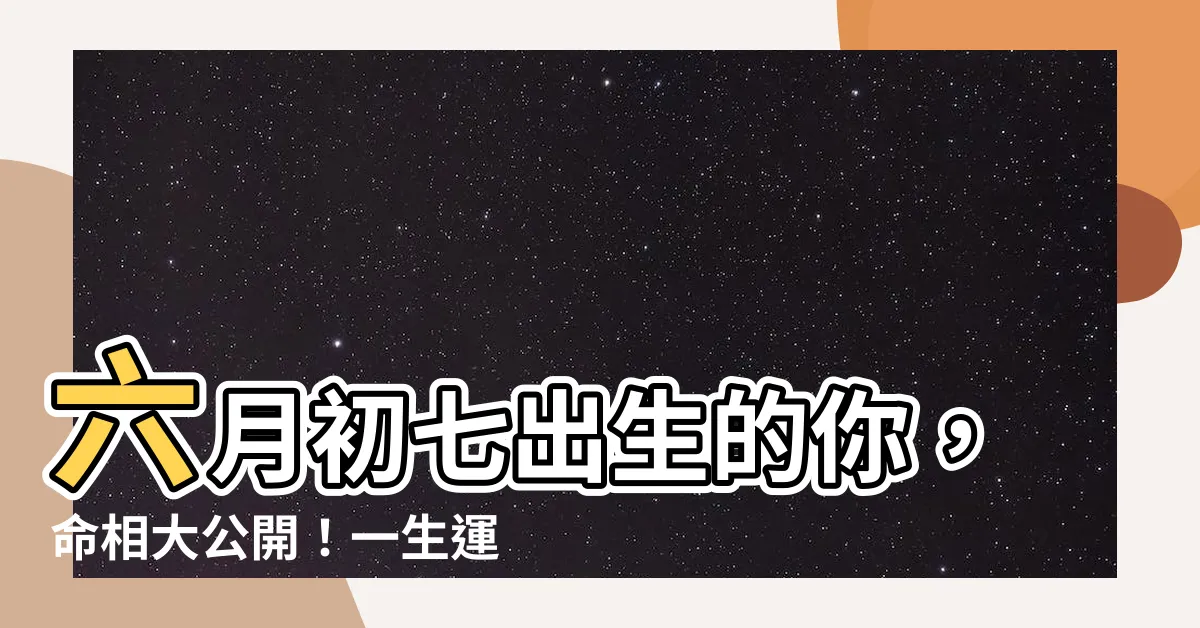 【六月初七出生】六月初七出生的你，命相大公開！一生運勢、五行缺失一次看