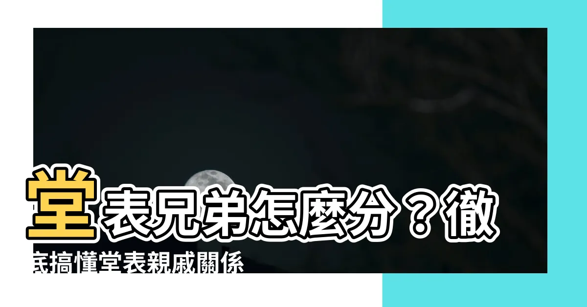 【堂表兄弟怎麼分】堂表兄弟怎麼分？徹底搞懂堂表親戚關係，不再霧煞煞