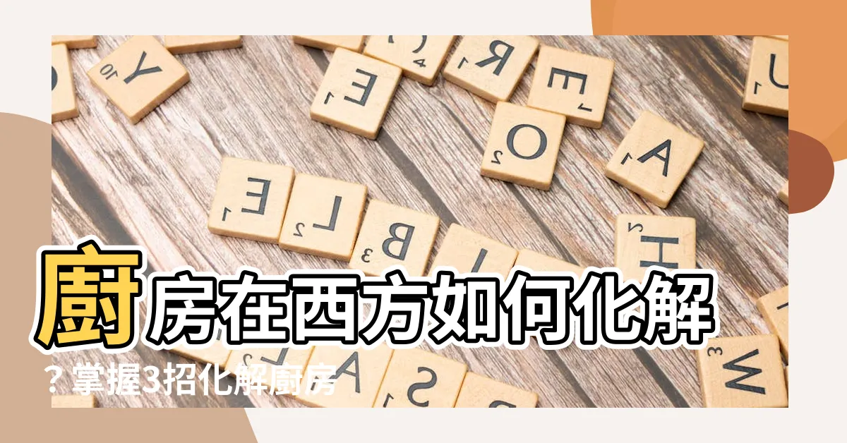 【廚房在西方如何解】廚房在西方如何化解？掌握3招化解廚房煞氣，讓你財運亨通！