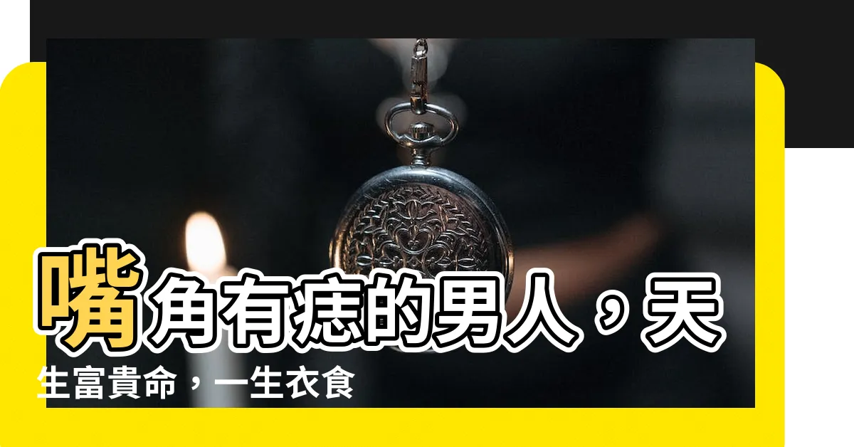 【嘴角有痣男】嘴角有痣的男人，天生富貴命，一生衣食無憂！