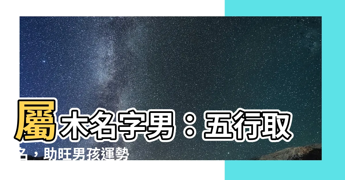 【屬木名字男】屬木名字男：五行取名，助旺男孩運勢