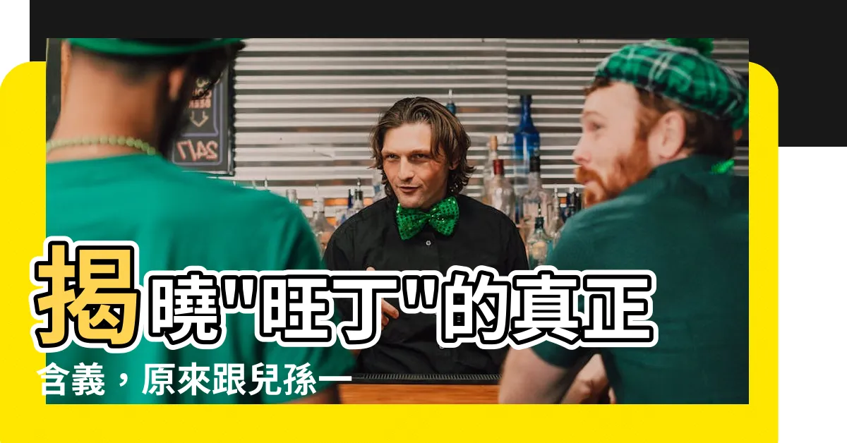 【旺丁意思】揭曉"旺丁"的真正含義，原來跟兒孫一點關係都沒有！