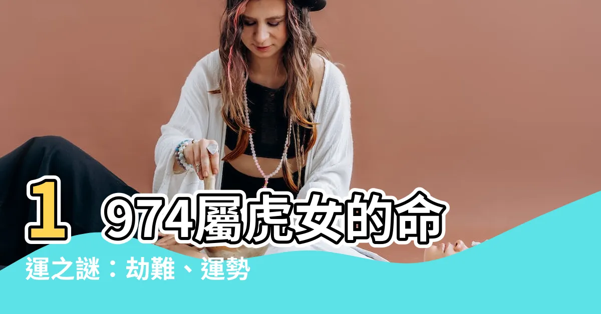 【1974屬虎女】1974屬虎女的命運之謎：劫難、運勢、財運大揭秘