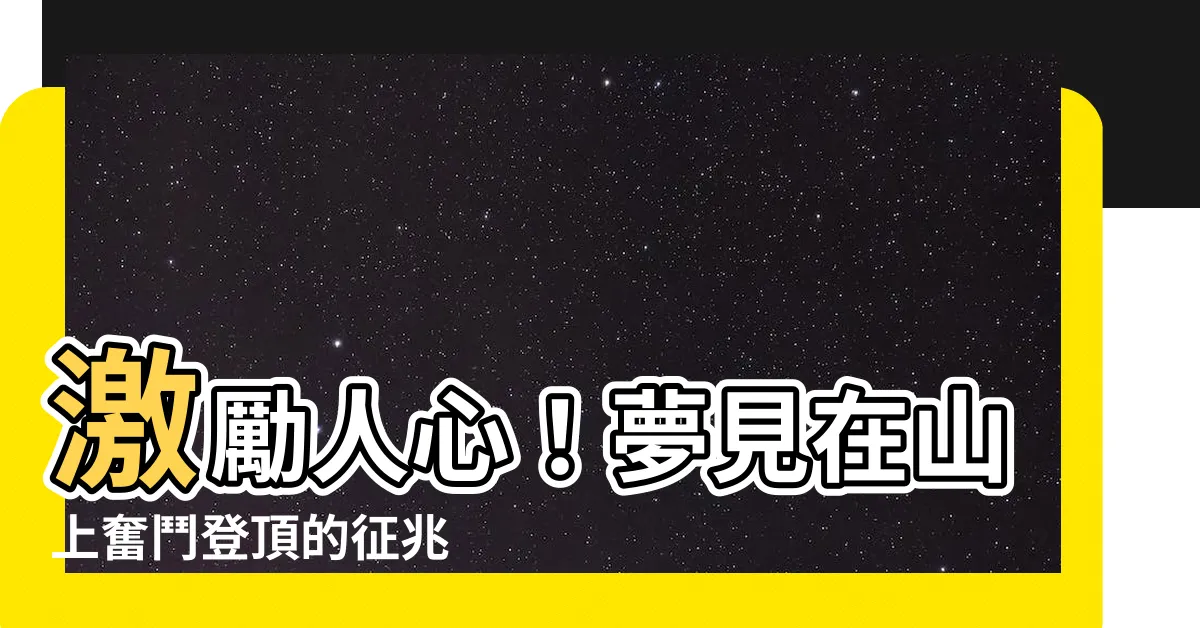 【夢見在山上】激勵人心！夢見在山上奮鬥登頂的徵兆