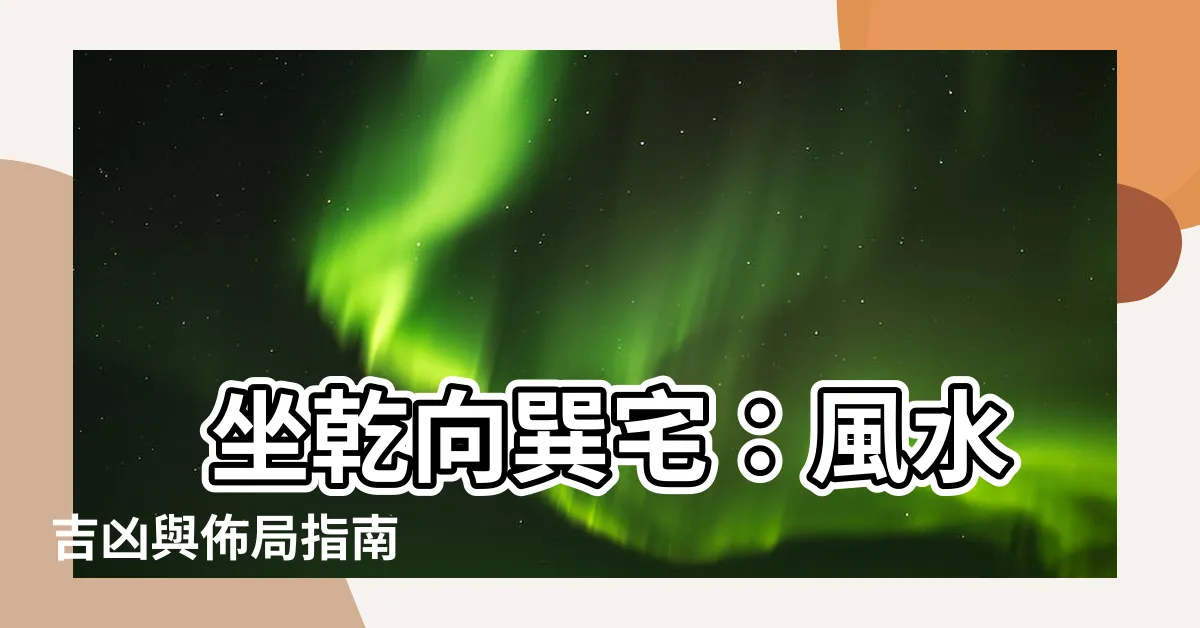 【坐乾向巽】 坐乾向巽宅：風水吉凶與佈局指南
