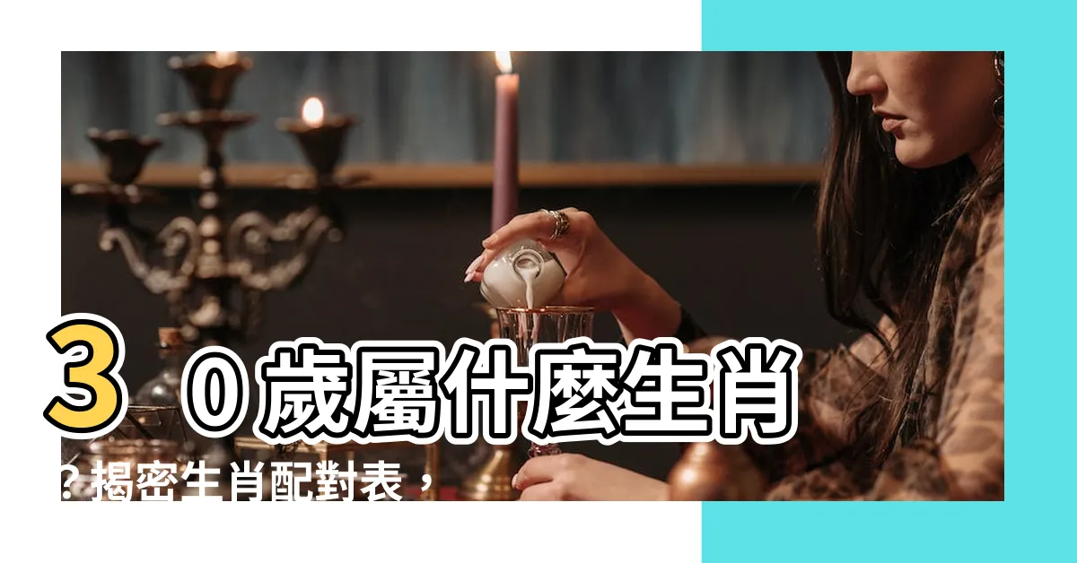 【30歲屬什麼生肖】30 歲屬什麼生肖？揭密生肖配對表，找出你的幸福伴侶！