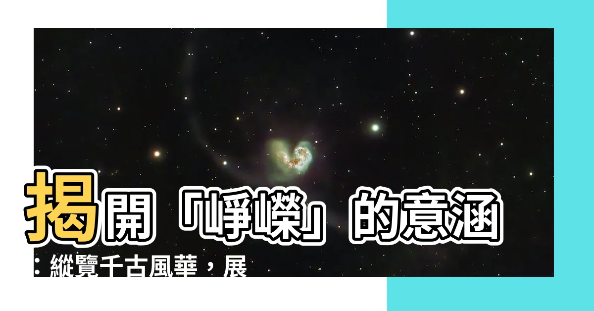 【崢嶸意思】揭開「崢嶸」的意涵：縱覽千古風華，展現傑出才華