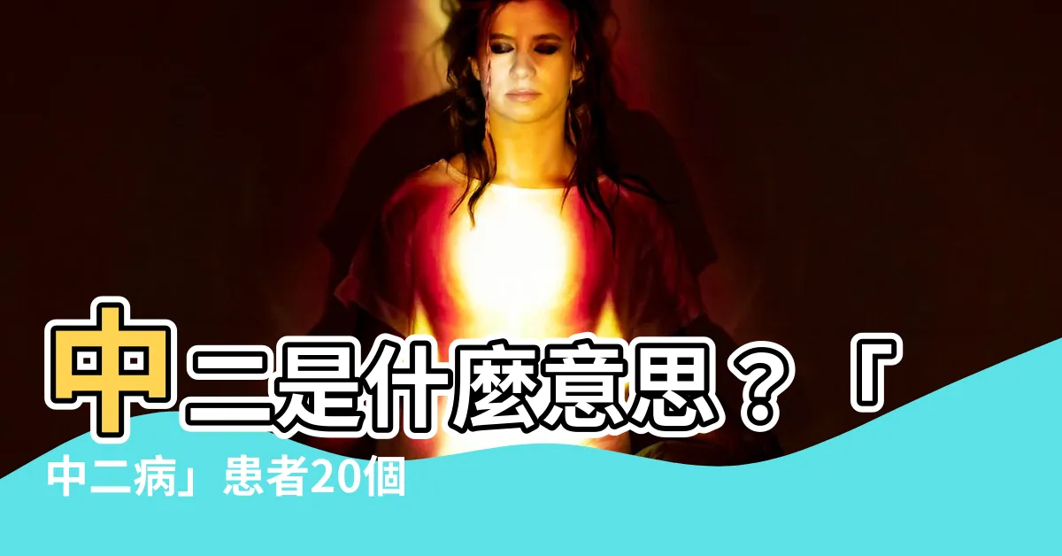 【中二什麼意思】中二是什麼意思？「中二病」患者20個必中病徵！