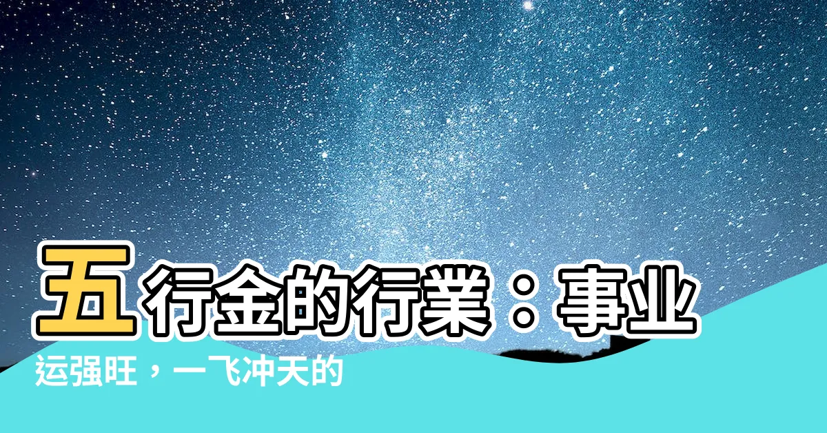 【五行金的行業】五行金的行業：事業運強旺，一飛沖天的行業！