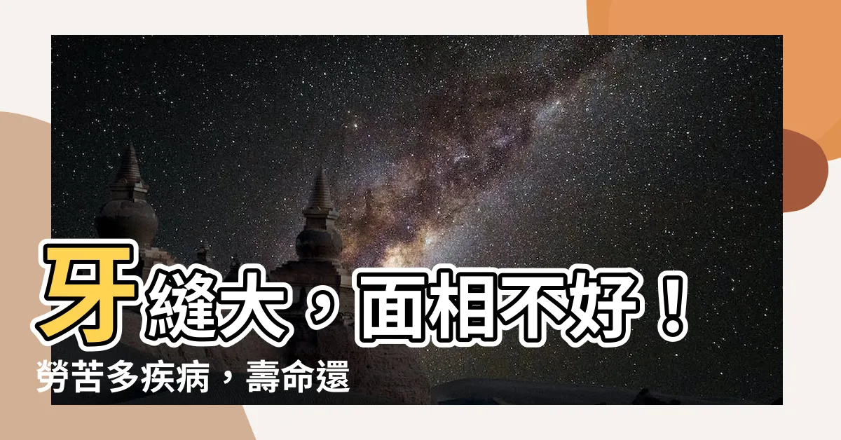 【牙疏面相】牙縫大，面相不好！勞苦多疾病，壽命還會短？