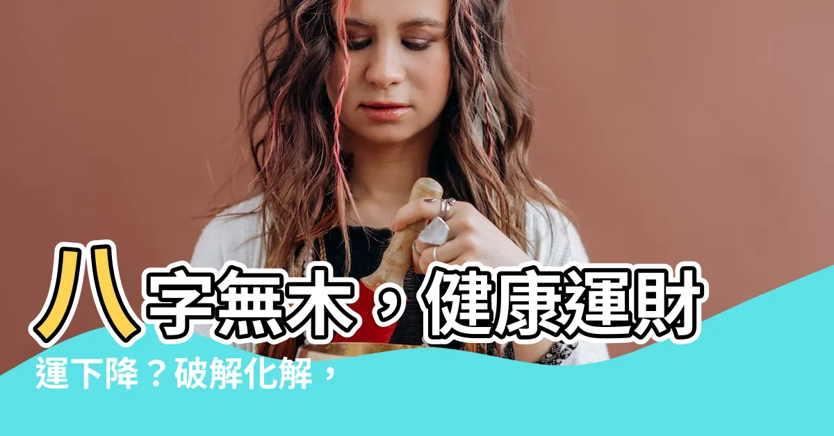 【八字無木】八字無木，健康運財運下降？破解化解，招好運！