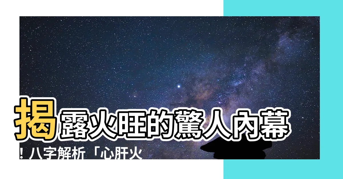 【火旺意思】揭露火旺的驚人內幕！八字解析「心肝火旺」的深層含義