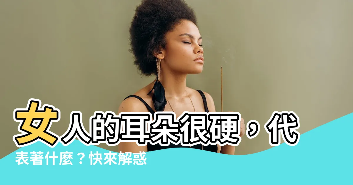 【耳朵很硬的人】女人的耳朵很硬，代表著什麼？快來解惑！