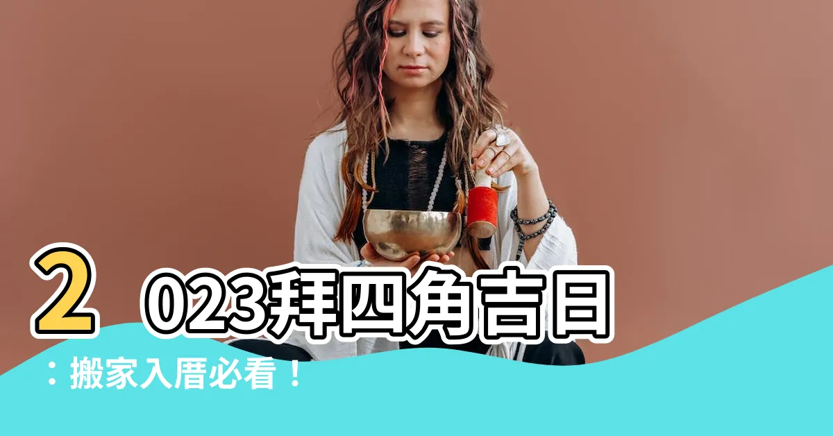 【2023拜四角吉日】2023拜四角吉日：搬家入厝必看！