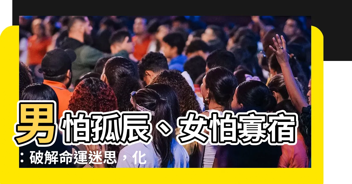 【男怕孤辰】男怕孤辰、女怕寡宿：破解命運迷思，化解孤寡之兆