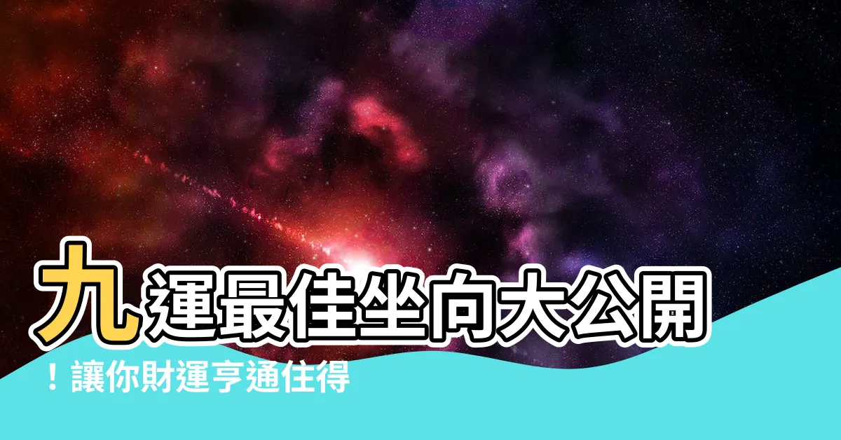 【九運最佳坐向】九運最佳坐向大公開！讓你財運亨通住得旺