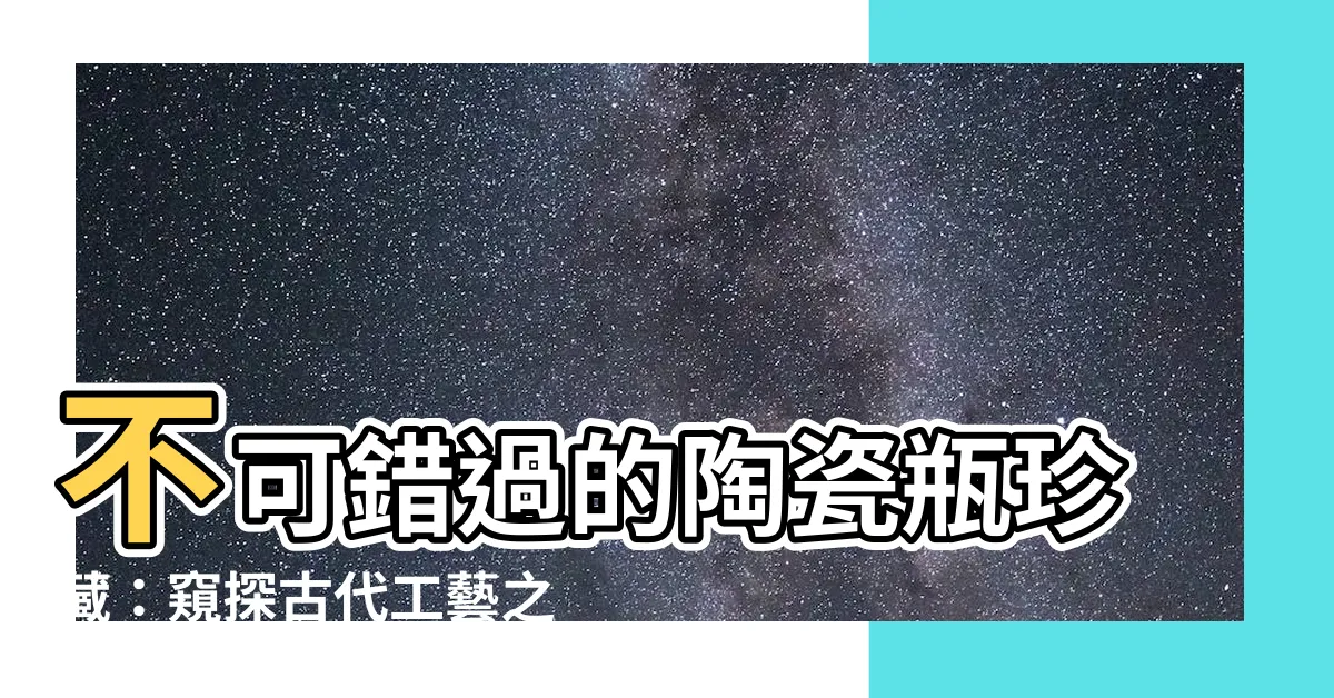 【陶瓷瓶】不可錯過的陶瓷瓶珍藏：窺探古代工藝之美
