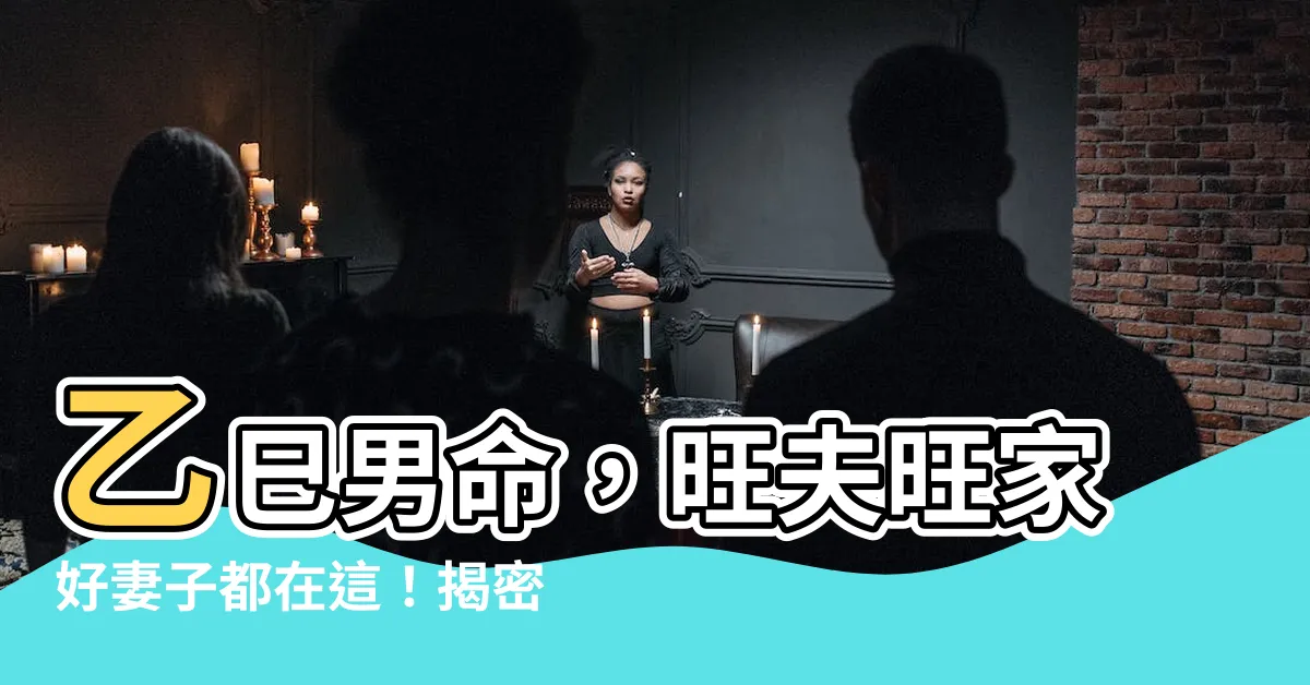 【乙巳男】乙巳男命，旺夫旺家好妻子都在這！揭密乙巳男最愛的女人特質