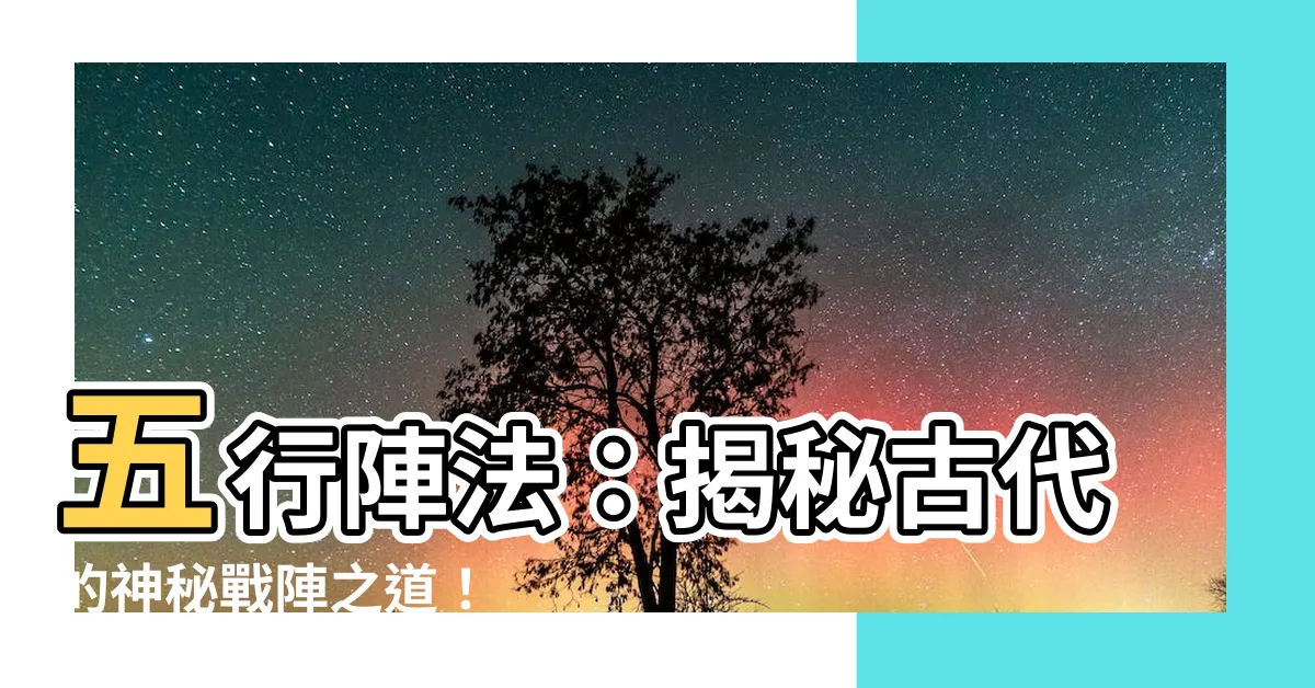 【五行陣法】五行陣法：揭秘古代的神秘戰陣之道！