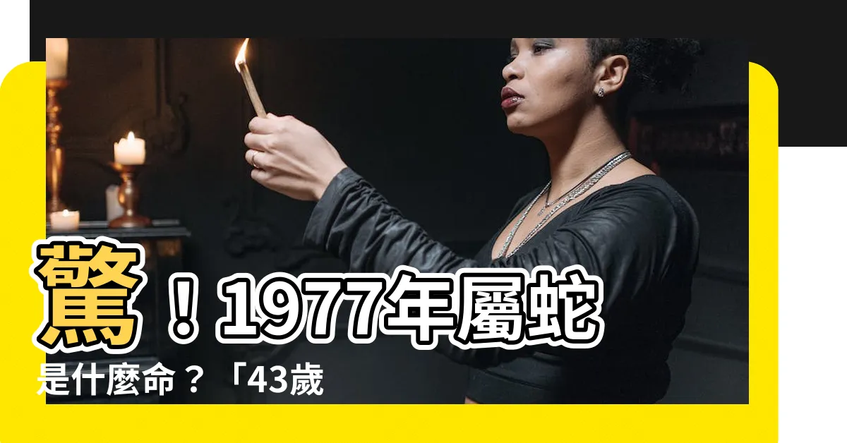 【1977年屬蛇是什麼命】驚！1977年屬蛇是什麼命？「43歲後」恐有劫難？