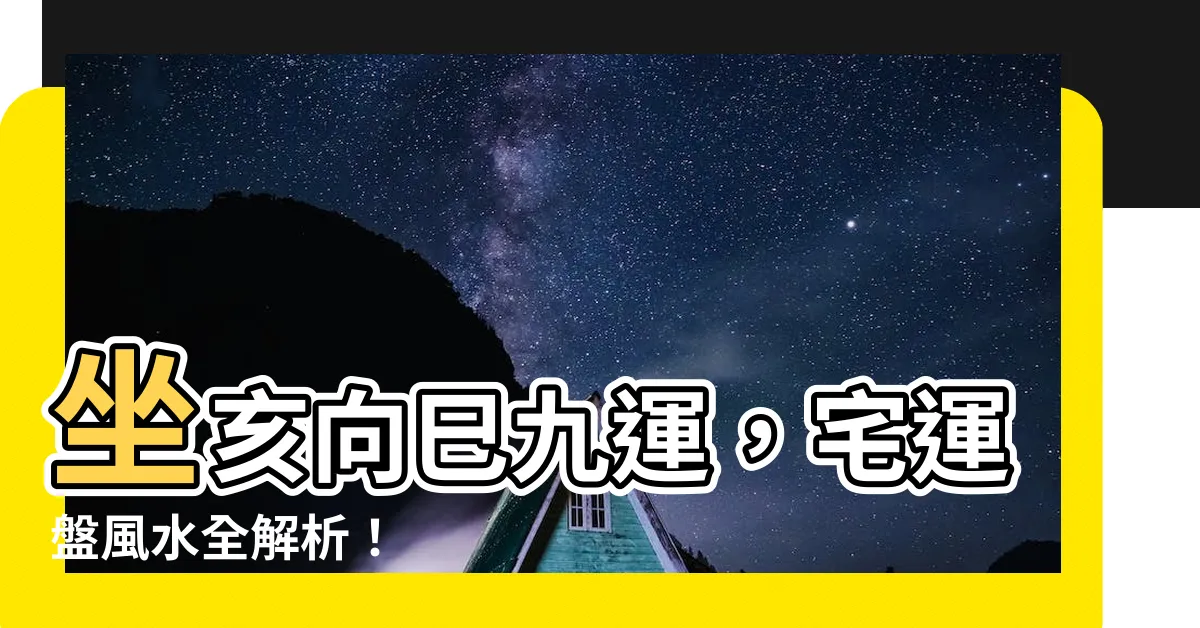 【坐亥向巳九運】坐亥向巳九運，宅運盤風水全解析！