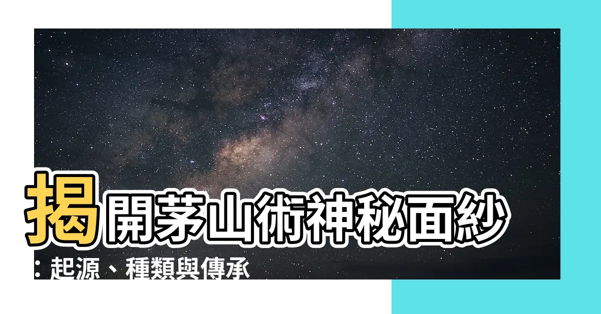 【茅山術起源】揭開茅山術神秘面紗：起源、種類與傳承