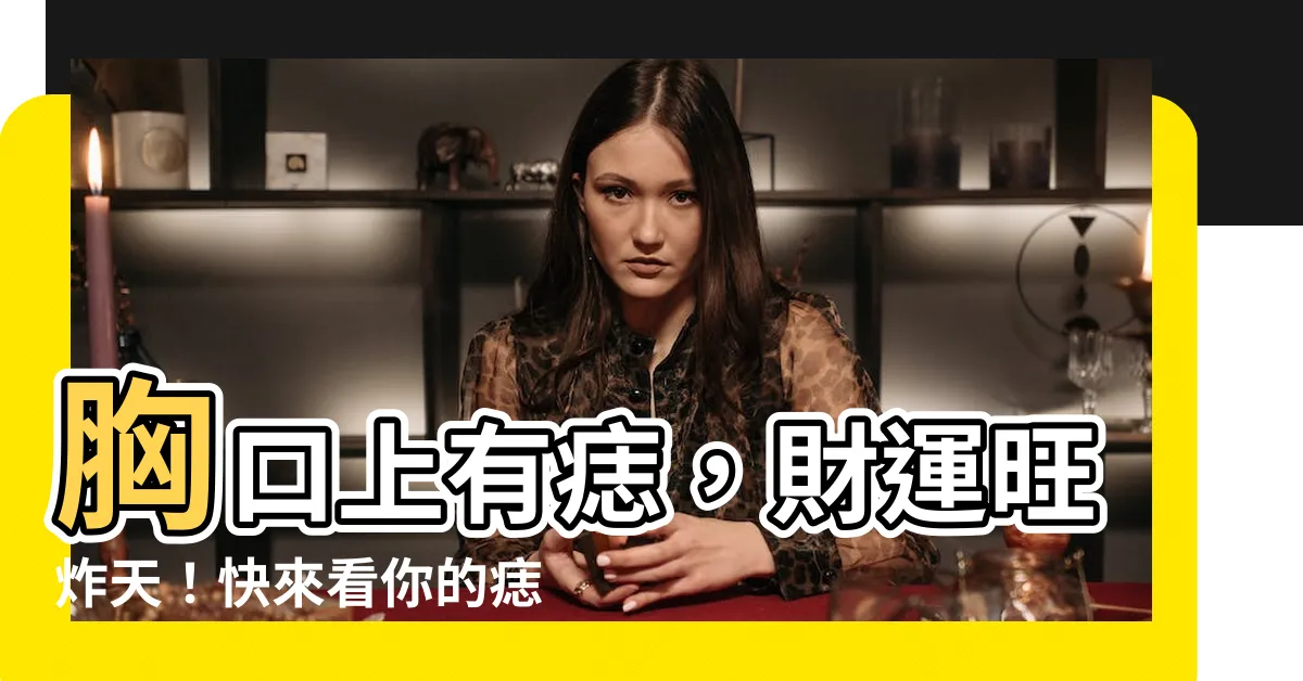 【胸口上有痣】胸口上有痣，財運旺炸天！快來看你的痣代表什麼財運