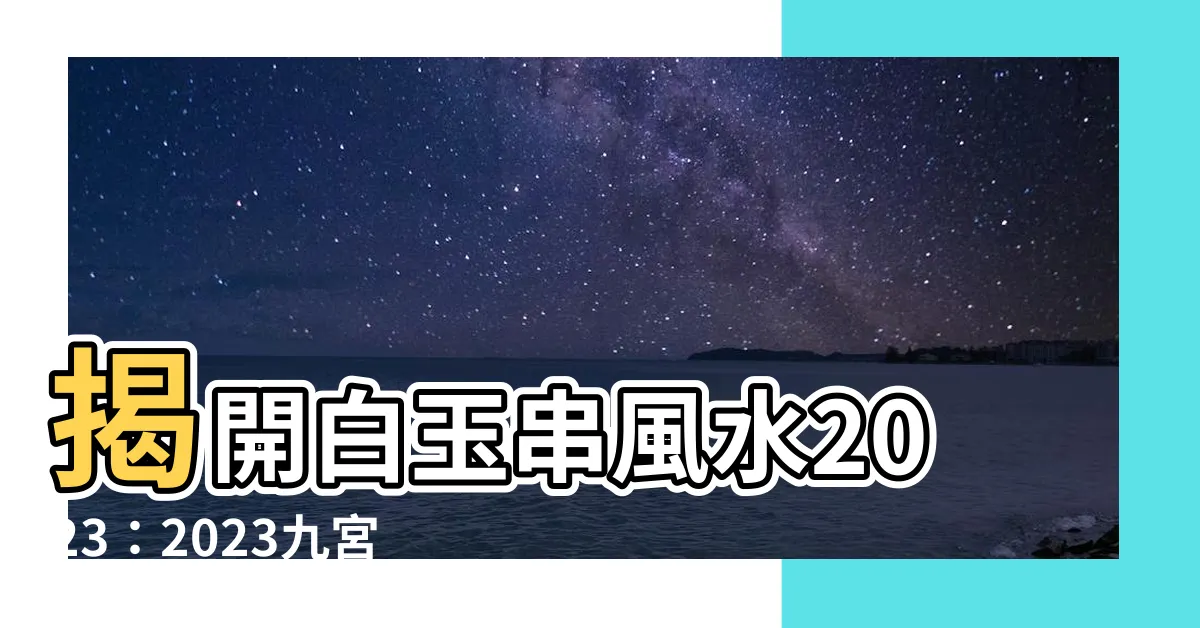 【白玉串風水2023】揭開白玉串風水2023：2023九宮飛星圖＋趨吉避兇風水佈局