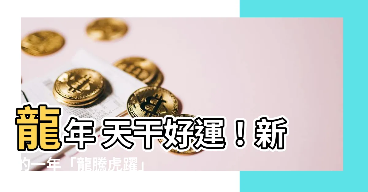 【龍年 天干】龍年 天干好運！新的一年「龍騰虎躍」迎接好兆頭