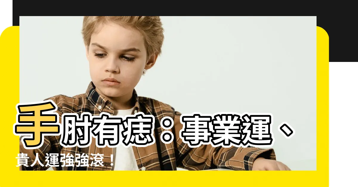 【手肘 痣】手肘有痣：事業運、貴人運強強滾！