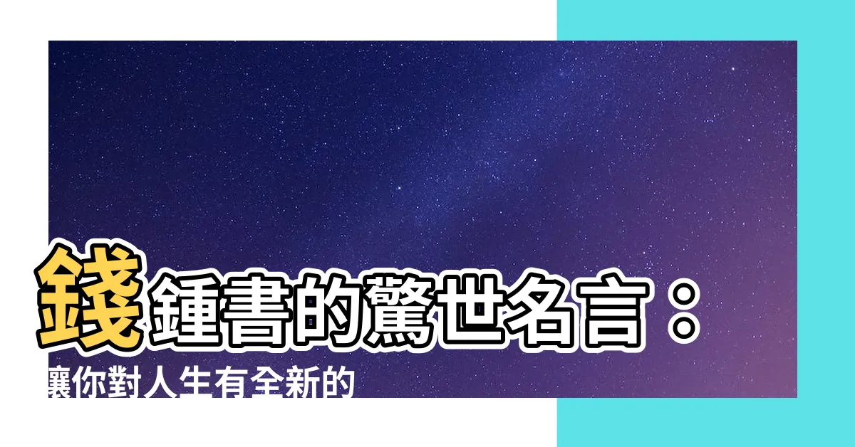 【錢鍾書】錢鍾書的驚世名言：讓你對人生有全新的體悟