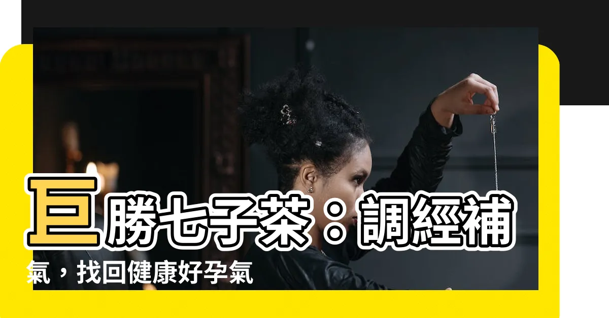 【巨勝七子茶】巨勝七子茶：調經補氣，找回健康好孕氣！