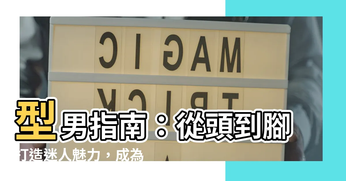 【型男 意思】型男指南：從頭到腳打造迷人魅力，成為女生心中的理想對象！