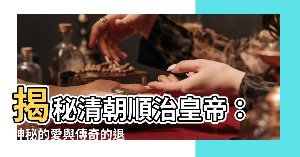 【清朝順治皇帝】揭秘清朝順治皇帝：神秘的愛與傳奇的退位