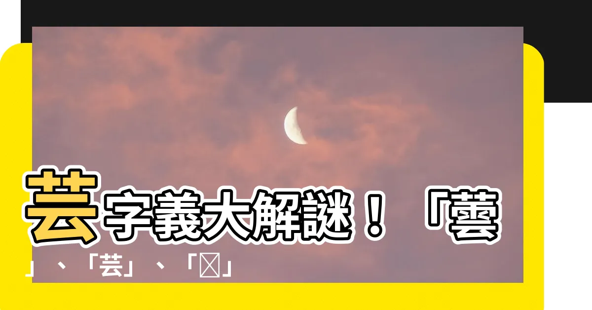 【芸字義】芸字義大解謎！「蕓」、「芸」、「蒷」神似字義大不同！