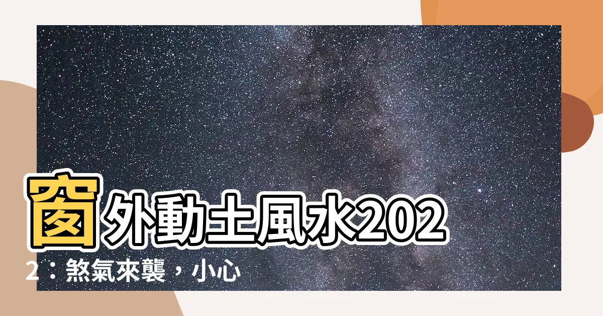 【窗外動土風水2022】窗外動土風水2022：煞氣來襲，小心大禍臨頭