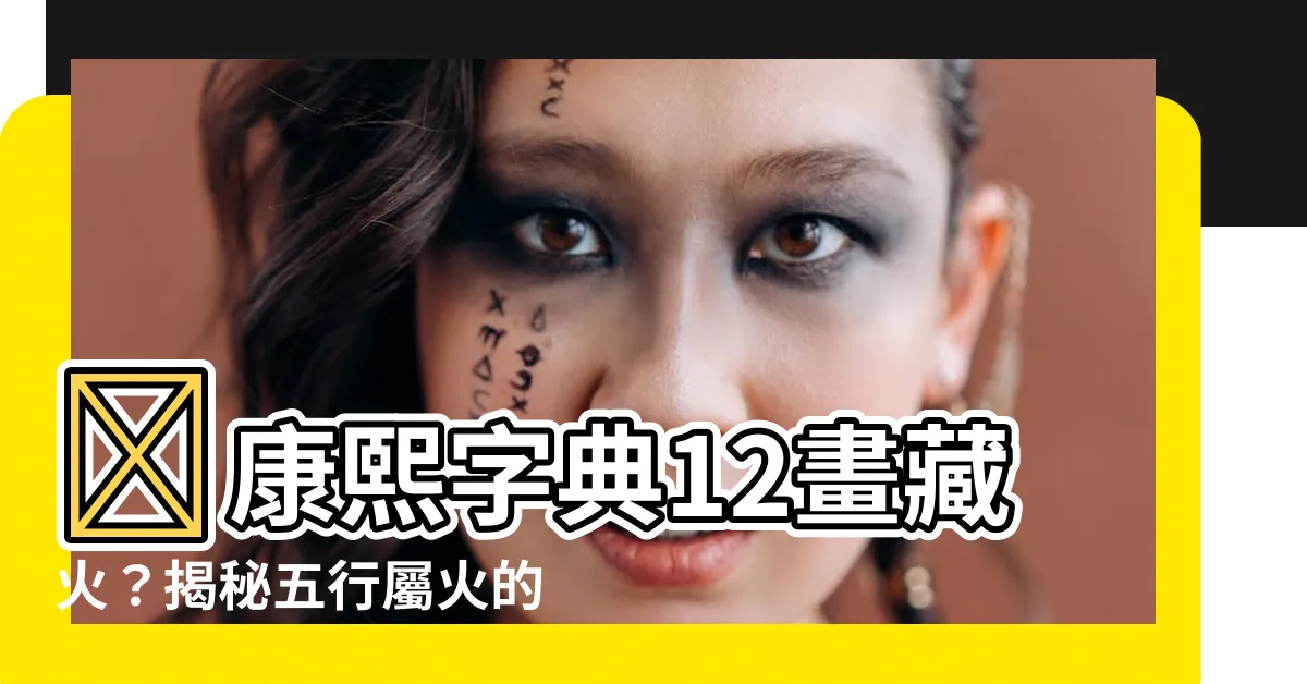 【12畫屬火的字】🔥康熙字典12畫藏火？揭秘五行屬火的絕密字元！