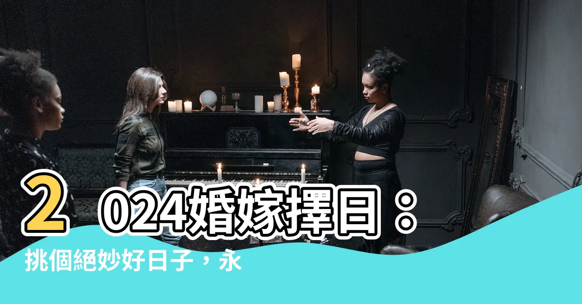 【婚嫁擇日】2024婚嫁擇日：挑個絕妙好日子，永浴愛河！