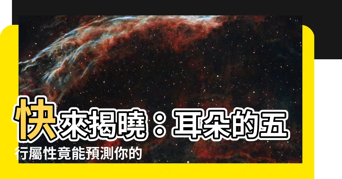 【五行 耳】快來揭曉：耳朵的五行屬性竟能預測你的福氣！